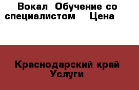 Вокал-'Обучение со специалистом  › Цена ­ 700 - Краснодарский край Услуги » Обучение. Курсы   